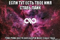 если тут есть твое имя ставь лайк тёма,рома,настя,аня,андрей,макс,саша,тоша