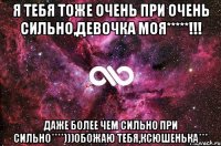 я тебя тоже очень при очень сильно,девочка моя*****!!! даже более чем сильно при сильно****)))обожаю тебя,ксюшенька***