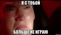 я с тобой больше не играю