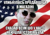 улибнулась продавщіца в магазіні сказав всім шо у нас з нею ціла історія була