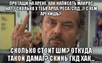 протащи на арене. как написать макрос на...? сколько у тебя арпа/реса/спд...? с кем аренишь? сколько стоит шм? откуда такой дамаг? скинь гкд хак...