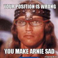 Your position is wrong You make Arnie sad