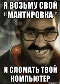 я возьму свой мантировка и сломать твой компьютер