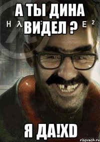 а ты дина видел ? я да!xd