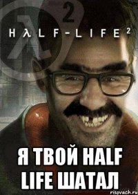  я твой half life шатал