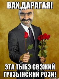 вах,дарагая! эта тыбэ свэжий грузынский рози!