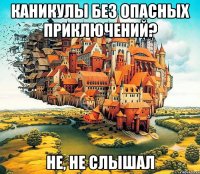 каникулы без опасных приключений? не, не слышал
