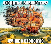 сходить в библиотеку? лучше в столовую