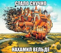 стало скучно нахамил вельде