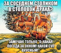 за соседнем столиком в столовой драка? замечаю только "о, какая погода за окном! какой суп вкусный!"