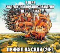 в игре задели/оскорбили/обидели персонажа принял на свой счет