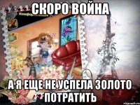 скоро война а я еще не успела золото потратить