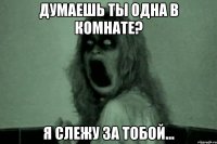 думаешь ты одна в комнате? я слежу за тобой...