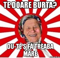 te doare burta? du-te ş fă treaba mare