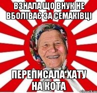 взнала що внук не вболіває за семаківці переписала хату на кота