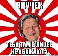 внучек тебя там в лицее не обижают?