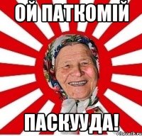 ой паткомій паскууда!