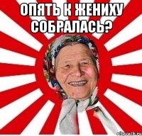 опять к жениху собралась? 