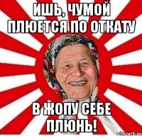 ишь, чумой плюется по откату в жопу себе плюнь!