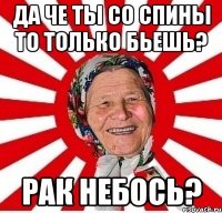 да че ты со спины то только бьешь? рак небось?