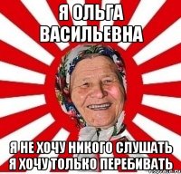 я ольга васильевна я не хочу никого слушать я хочу только перебивать