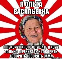 я ольга васильевна я не хочу никого слушать я хочу только перебивать и говорить говорить говорить сама