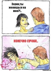 Зорик,ты женишься на мне?!.. Конечно сучка!..