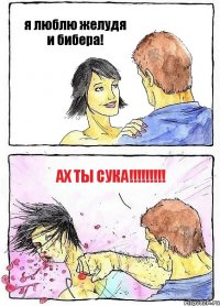я люблю желудя и бибера! ах ты сука!!!