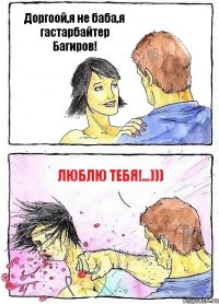 Доргоой,я не баба,я гастарбайтер Багиров! Люблю тебя!...)))
