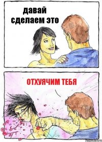давай сделаем это отхуячим тебя