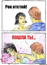 Рок отстой! Пошла ты...