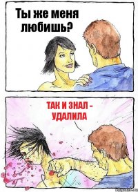 Ты же меня любишь? Так и знал - Удалила