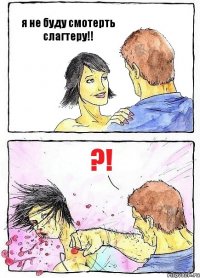 я не буду смотерть слагтеру!! ?!