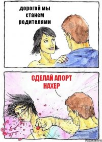 дорогой мы станем родителями сделай апорт нахер