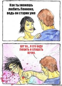 Как ты можешь любить Леннона, ведь он старик уже Шл*ха... Я его буду любить и слушать вечно.