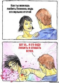 Как ты можешь любить Леннона, ведь его музыка отстой Шл*ха... Я его буду любить и слушать вечно.