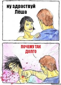 ну здраствуй Лёша почему так долго