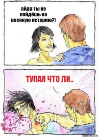айда ты не пойдёшь на военную историю?! тупая что ли..