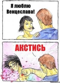 Я люблю Венцеслава! Акстись
