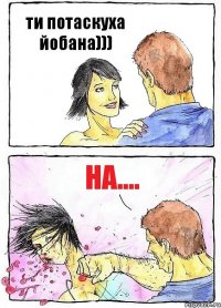 ти потаскуха йобана))) на....