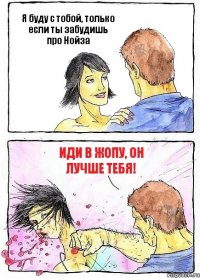 Я буду с тобой, только если ты забудишь про Нойза Иди в жопу, он лучше тебя!