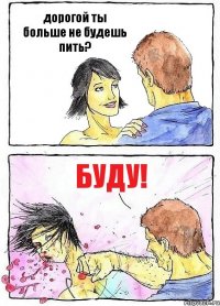 дорогой ты больше не будешь пить? БУДУ!
