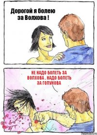 Дорогой я болею за Волхова ! Не надо болеть за Волхова . Надо болеть за Голунова