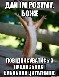 дай їм розуму, боже повідписуватись з пацанських і бабських цитатників