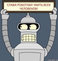 СЛАВА РОБОТАМ! УБИТЬ ВСЕХ ЧЕЛОВЕКОВ!