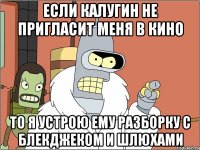 если калугин не пригласит меня в кино то я устрою ему разборку с блекджеком и шлюхами