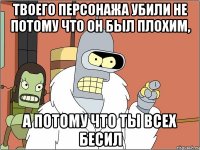 твоего персонажа убили не потому что он был плохим, а потому что ты всех бесил