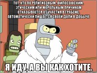 тот, кто по религиозным, философским, этическим или моральным причинам отказывается от участия в грабеже, автоматически лишается своей доли в добыче я иду, а вы как хотите.