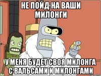 не пойд на ваши милонги у меня будет своя милонга с вальсами и милонгами