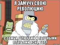 я замучу свою революцию с зомби, шлюхами и пышными платьями ясно, топ?